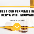 Best oud perfumes in Kenya with Nduwari Perfumes
